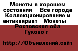 Монеты в хорошем состоянии. - Все города Коллекционирование и антиквариат » Монеты   . Ростовская обл.,Гуково г.